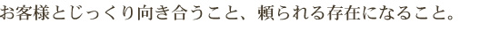 お客様とじっくり向き合うこと、頼られる存在になること。